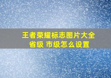 王者荣耀标志图片大全 省级 市级怎么设置